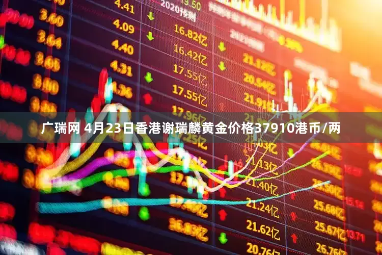 广瑞网 4月23日香港谢瑞麟黄金价格37910港币/两