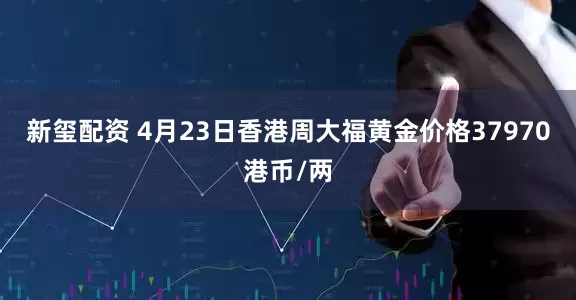 新玺配资 4月23日香港周大福黄金价格37970港币/两