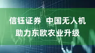 信钰证券  中国无人机助力东欧农业升级