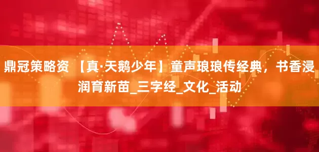 鼎冠策略资 【真·天鹅少年】童声琅琅传经典，书香浸润育新苗_三字经_文化_活动
