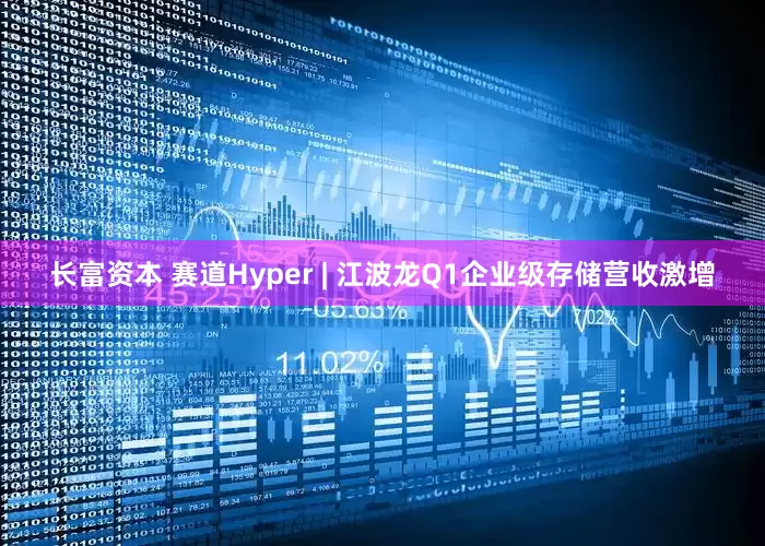 长富资本 赛道Hyper | 江波龙Q1企业级存储营收激增