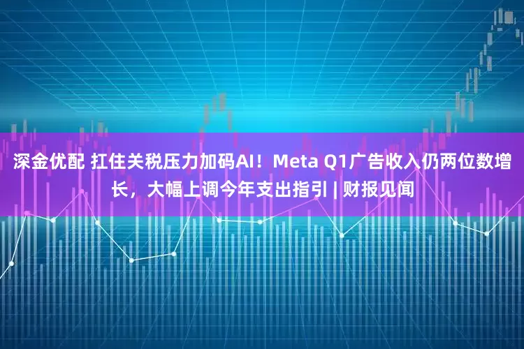 深金优配 扛住关税压力加码AI！Meta Q1广告收入仍两位数增长，大幅上调今年支出指引 | 财报见闻