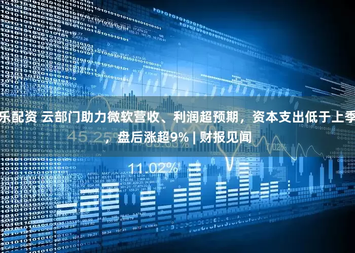 乐配资 云部门助力微软营收、利润超预期，资本支出低于上季，盘后涨超9% | 财报见闻