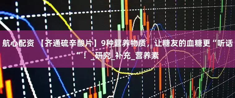 航心配资 【齐通硫辛酸片】9种营养物质，让糖友的血糖更“听话”！_研究_补充_营养素