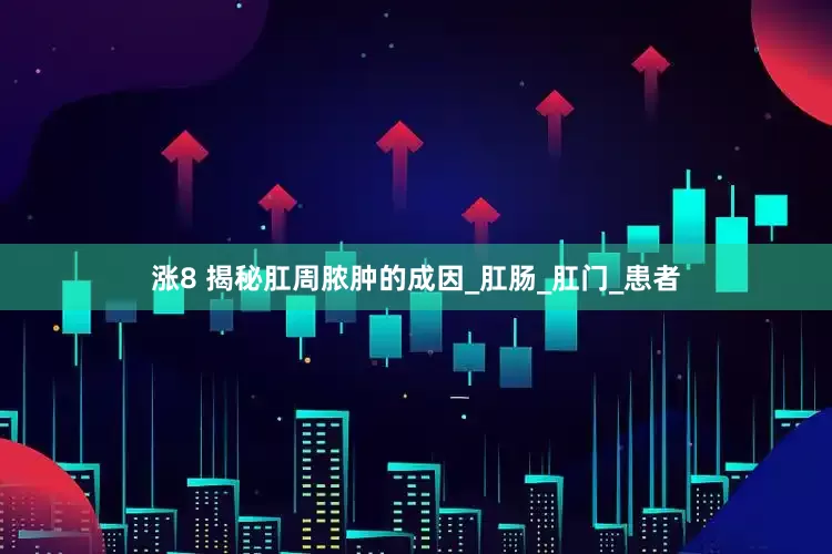 涨8 揭秘肛周脓肿的成因_肛肠_肛门_患者