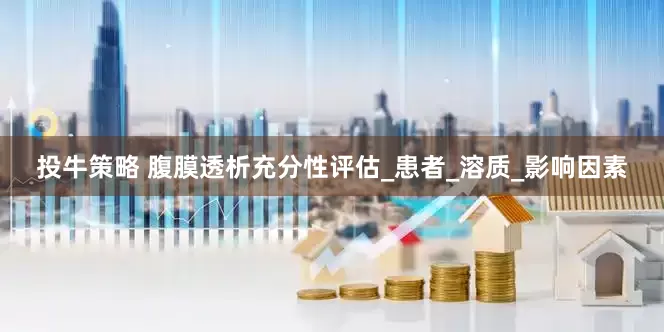 投牛策略 腹膜透析充分性评估_患者_溶质_影响因素