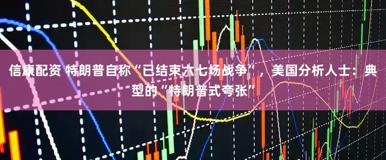 信康配资 特朗普自称“已结束六七场战争”，美国分析人士：典型的“特朗普式夸张”