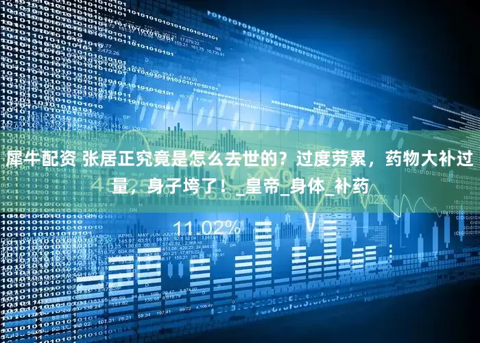 犀牛配资 张居正究竟是怎么去世的？过度劳累，药物大补过量，身子垮了！_皇帝_身体_补药