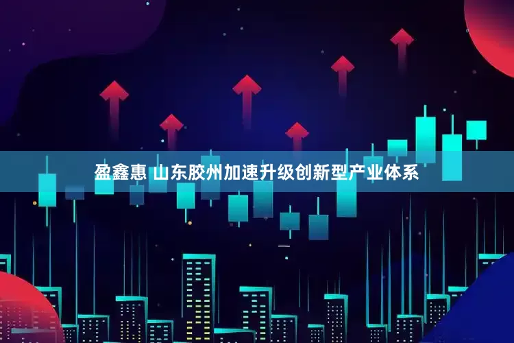 盈鑫惠 山东胶州加速升级创新型产业体系