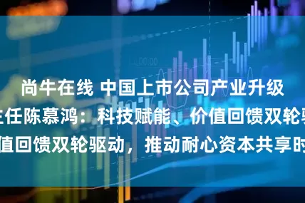 尚牛在线 中国上市公司产业升级高峰会组委会主任陈慕鸿：科技赋能、价值回馈双轮驱动，推动耐心资本共享时代机遇