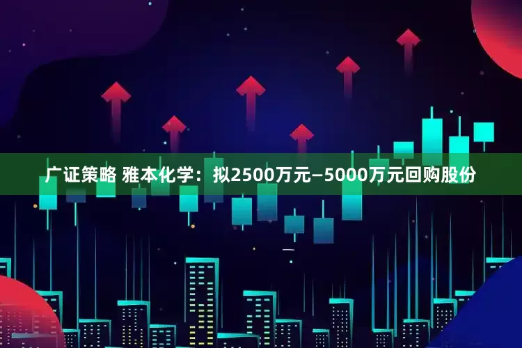 广证策略 雅本化学：拟2500万元—5000万元回购股份
