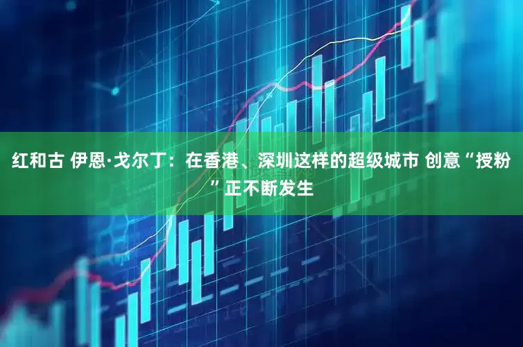 红和古 伊恩·戈尔丁：在香港、深圳这样的超级城市 创意“授粉”正不断发生