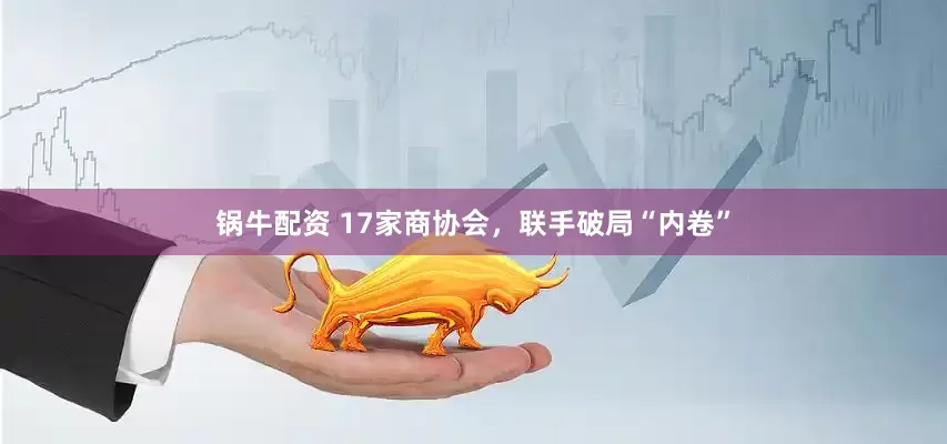 锅牛配资 17家商协会，联手破局“内卷”