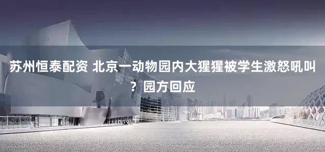 苏州恒泰配资 北京一动物园内大猩猩被学生激怒吼叫？园方回应