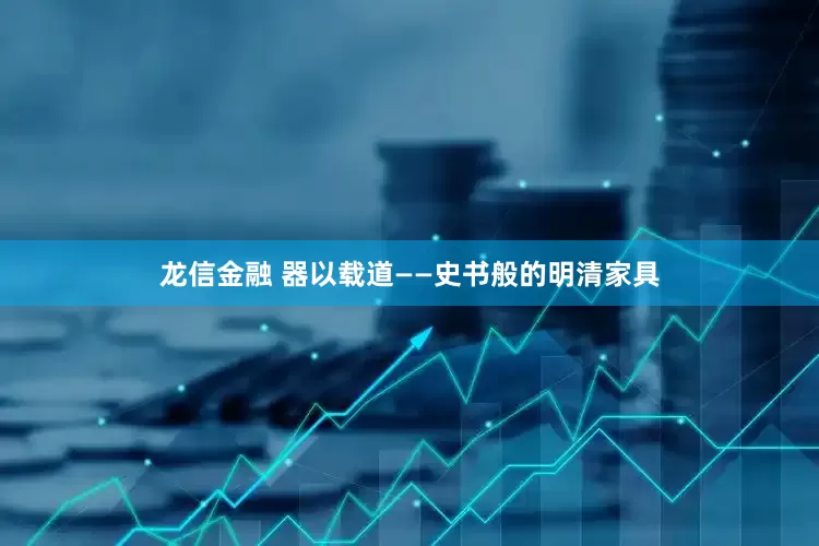 龙信金融 器以载道——史书般的明清家具